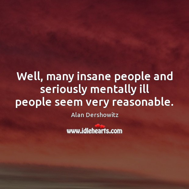 Well, many insane people and seriously mentally ill people seem very reasonable. Alan Dershowitz Picture Quote