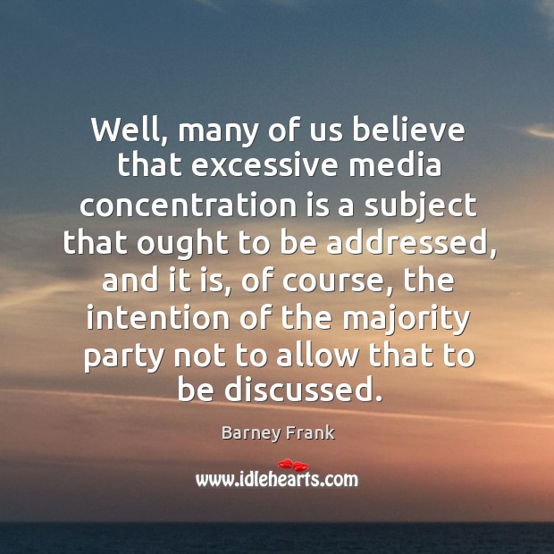Well, many of us believe that excessive media concentration is a subject that ought to be Barney Frank Picture Quote