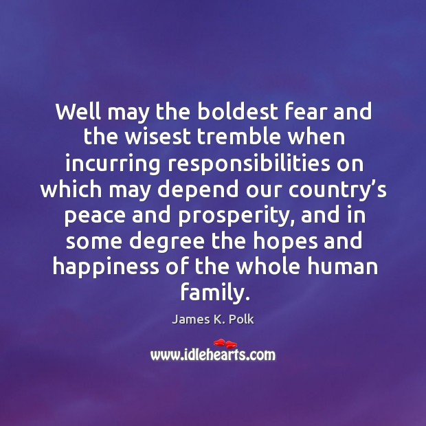 Well may the boldest fear and the wisest tremble when incurring responsibilities on which may James K. Polk Picture Quote