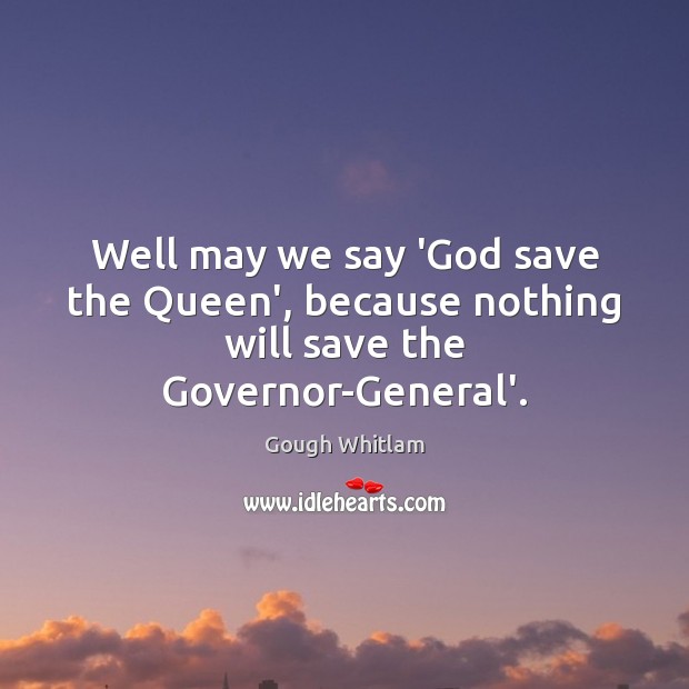 Well may we say ‘God save the Queen’, because nothing will save the Governor-General’. Gough Whitlam Picture Quote