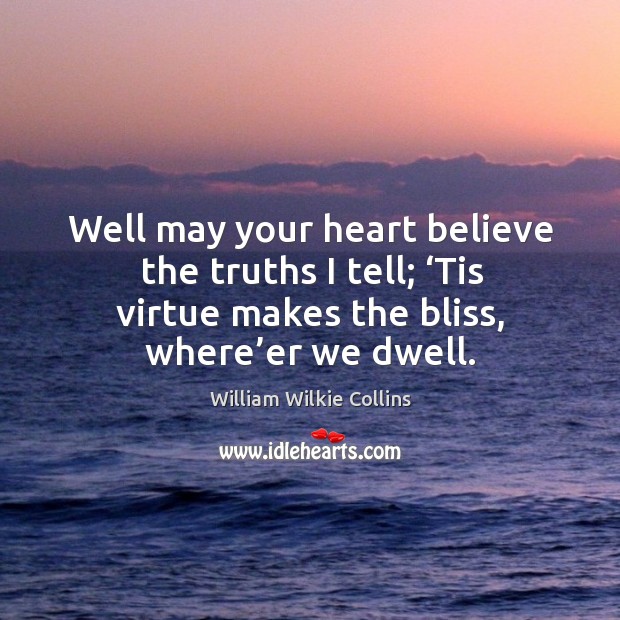 Well may your heart believe the truths I tell; ‘tis virtue makes the bliss, where’er we dwell. Image