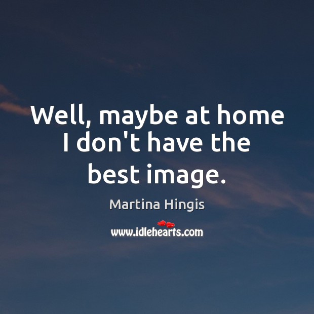 Well, maybe at home I don’t have the best image. Martina Hingis Picture Quote