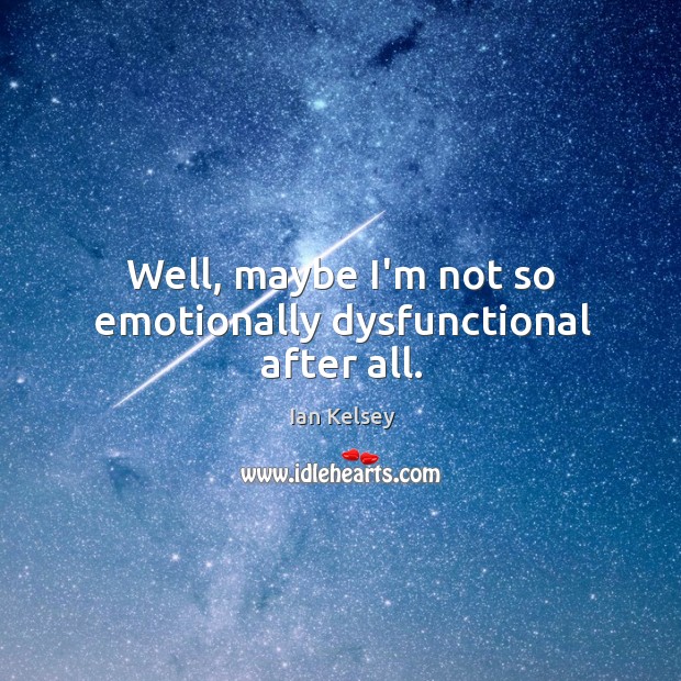 Well, maybe I’m not so emotionally dysfunctional after all. Ian Kelsey Picture Quote
