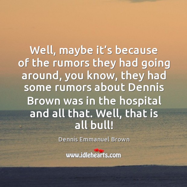 Well, maybe it’s because of the rumors they had going around, you know, they had some rumors about Dennis Emmanuel Brown Picture Quote