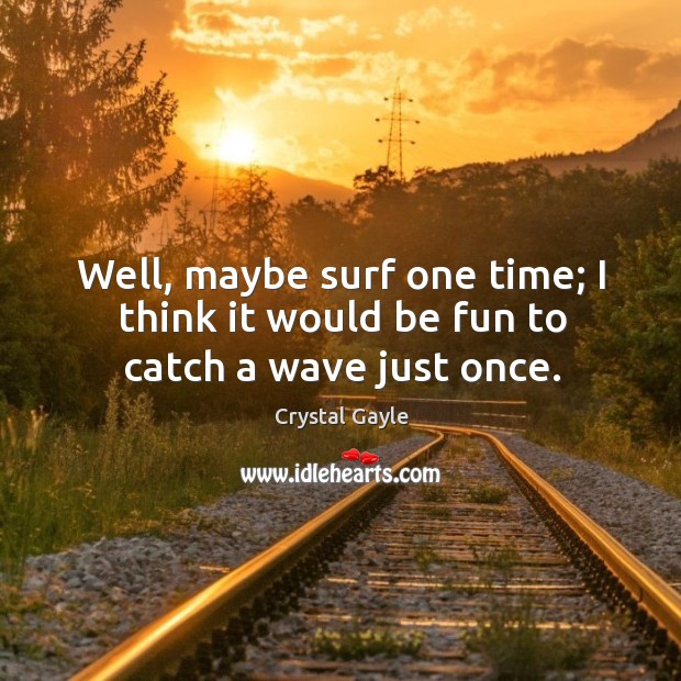 Well, maybe surf one time; I think it would be fun to catch a wave just once. Crystal Gayle Picture Quote