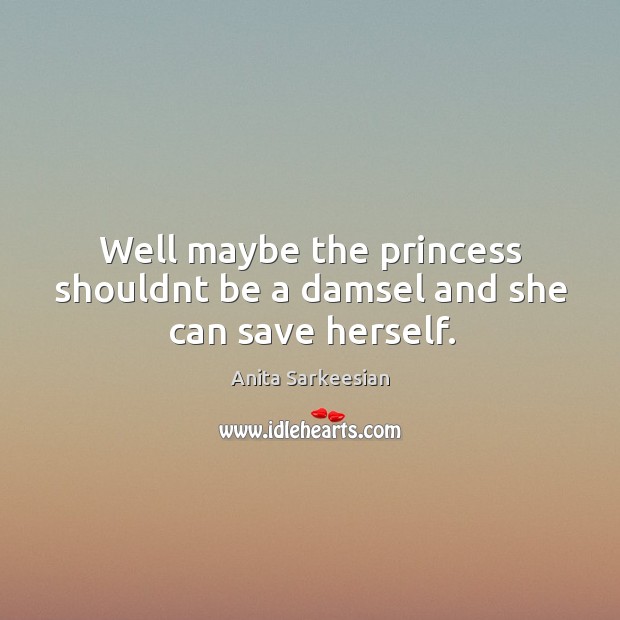 Well maybe the princess shouldnt be a damsel and she can save herself. Anita Sarkeesian Picture Quote