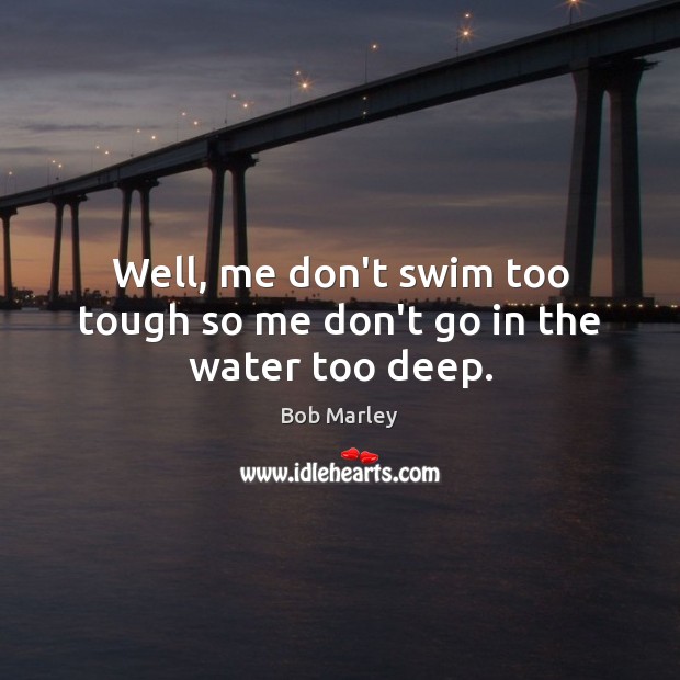 Well, me don’t swim too tough so me don’t go in the water too deep. Bob Marley Picture Quote