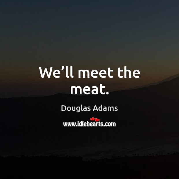 We’ll meet the meat. Douglas Adams Picture Quote