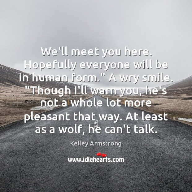 We’ll meet you here. Hopefully everyone will be in human form.” A 