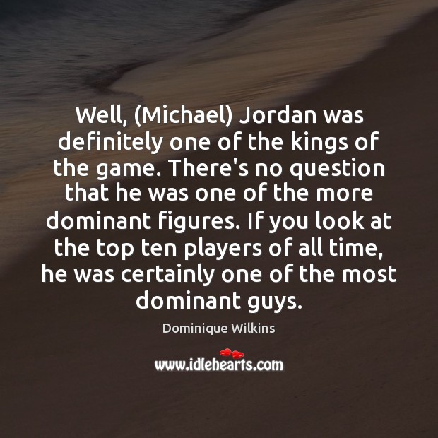 Well, (Michael) Jordan was definitely one of the kings of the game. Dominique Wilkins Picture Quote