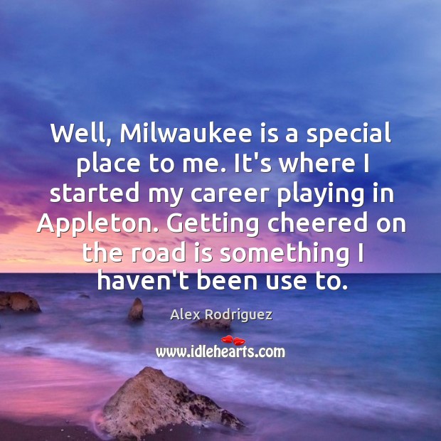 Well, Milwaukee is a special place to me. It’s where I started Alex Rodriguez Picture Quote