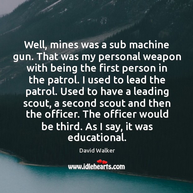 Well, mines was a sub machine gun. That was my personal weapon with being the first David Walker Picture Quote