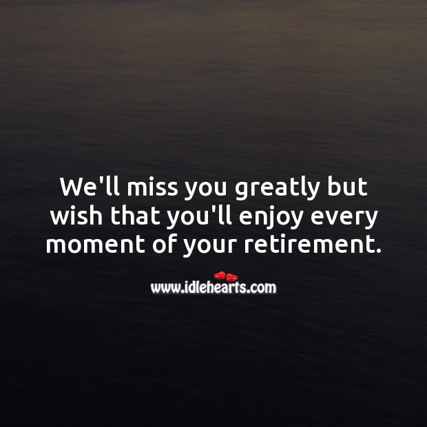We’ll miss you greatly but wish that you’ll enjoy every moment of your retirement. Miss You Quotes Image