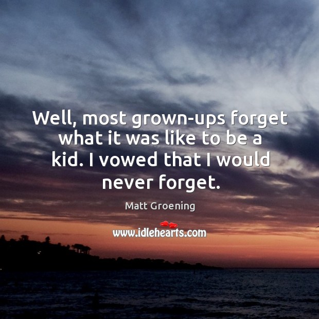 Well, most grown-ups forget what it was like to be a kid. I vowed that I would never forget. Matt Groening Picture Quote