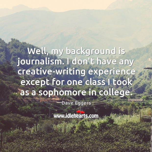Well, my background is journalism. I don’t have any creative-writing experience except Dave Eggers Picture Quote