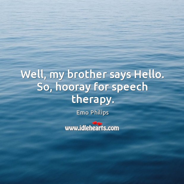 Well, my brother says hello. So, hooray for speech therapy. Emo Philips Picture Quote