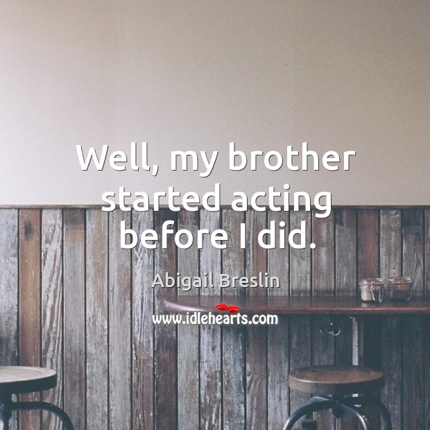Well, my brother started acting before I did. Abigail Breslin Picture Quote