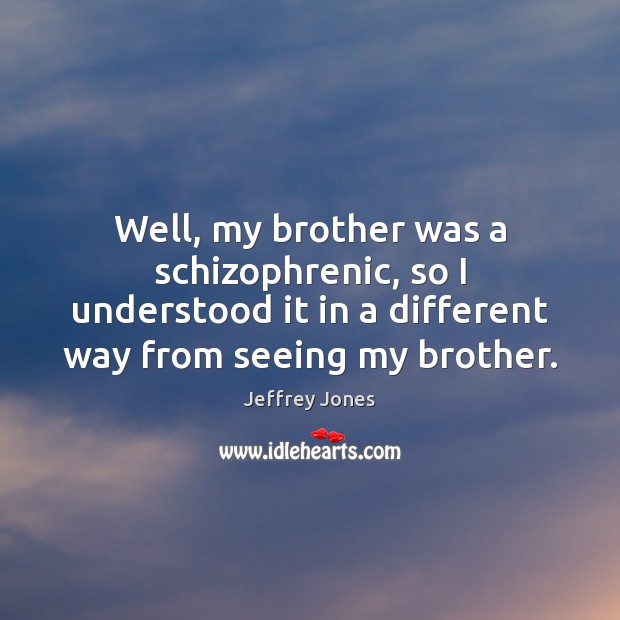 Well, my brother was a schizophrenic, so I understood it in a Jeffrey Jones Picture Quote