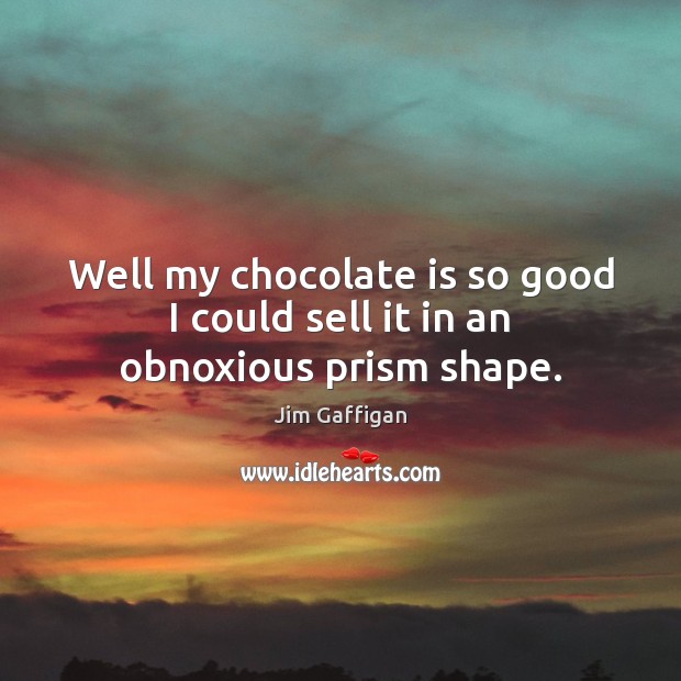 Well my chocolate is so good I could sell it in an obnoxious prism shape. Jim Gaffigan Picture Quote