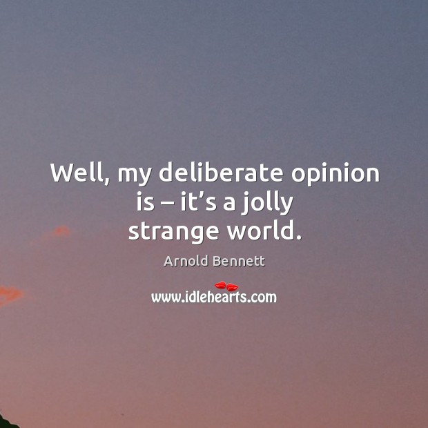 Well, my deliberate opinion is – it’s a jolly strange world. Arnold Bennett Picture Quote