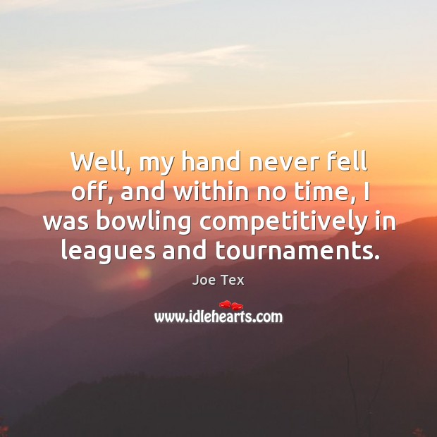 Well, my hand never fell off, and within no time, I was bowling competitively in leagues and tournaments. Joe Tex Picture Quote