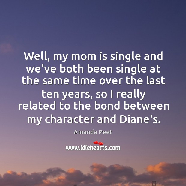 Well, my mom is single and we’ve both been single at the Amanda Peet Picture Quote