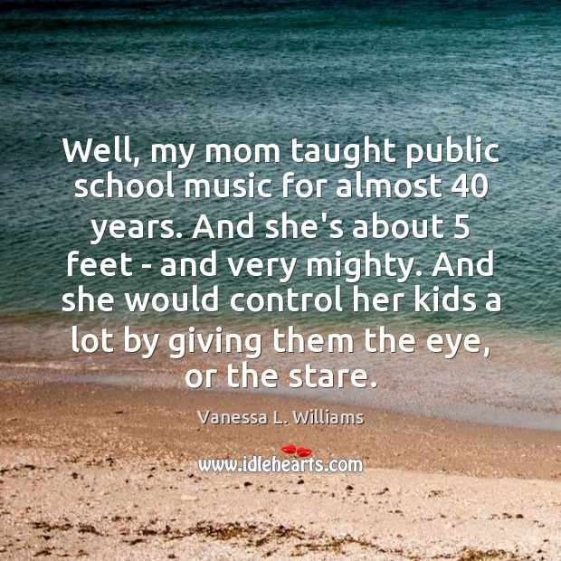 Well, my mom taught public school music for almost 40 years. And she’s Vanessa L. Williams Picture Quote