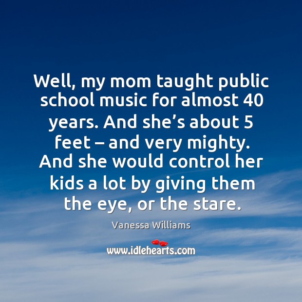 Well, my mom taught public school music for almost 40 years. Vanessa Williams Picture Quote