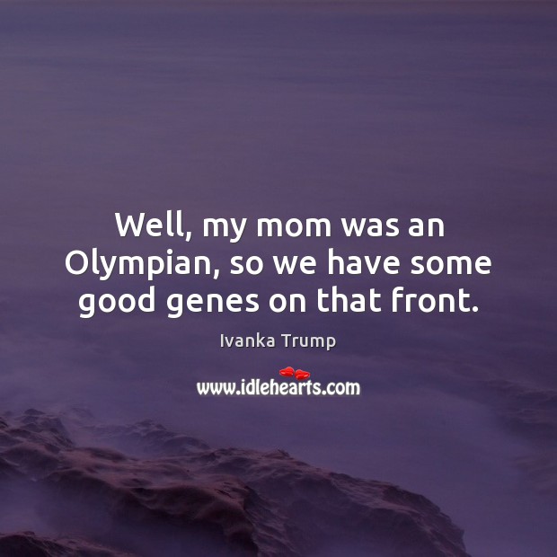 Well, my mom was an Olympian, so we have some good genes on that front. Ivanka Trump Picture Quote
