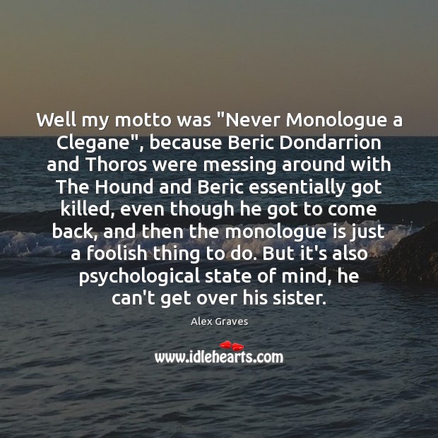 Well my motto was “Never Monologue a Clegane”, because Beric Dondarrion and Alex Graves Picture Quote