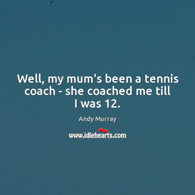 Well, my mum’s been a tennis coach – she coached me till I was 12. Andy Murray Picture Quote