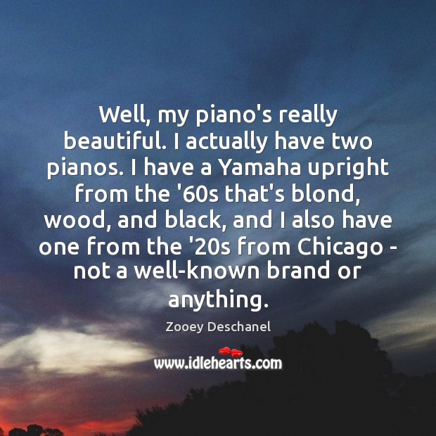 Well, my piano’s really beautiful. I actually have two pianos. I have Zooey Deschanel Picture Quote