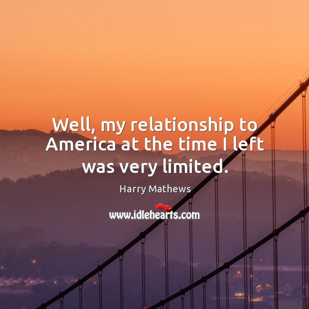 Well, my relationship to america at the time I left was very limited. Harry Mathews Picture Quote