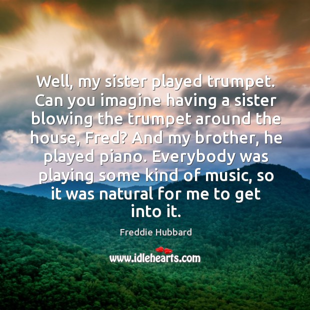 Well, my sister played trumpet. Can you imagine having a sister blowing the trumpet around the house, fred? Freddie Hubbard Picture Quote