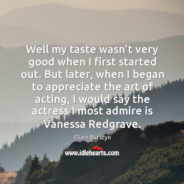 Well my taste wasn’t very good when I first started out. But later, when I began to appreciate Ellen Burstyn Picture Quote