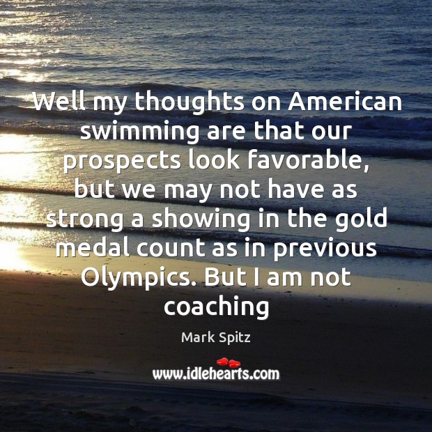 Well my thoughts on American swimming are that our prospects look favorable, Mark Spitz Picture Quote