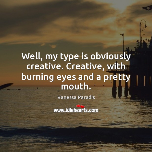 Well, my type is obviously creative. Creative, with burning eyes and a pretty mouth. Vanessa Paradis Picture Quote