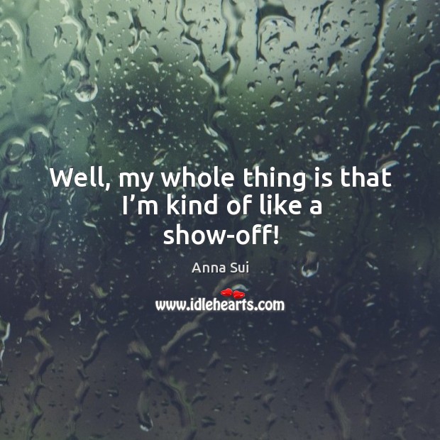 Well, my whole thing is that I’m kind of like a show-off! Anna Sui Picture Quote