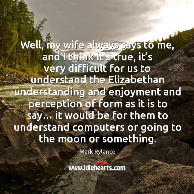 Well, my wife always says to me, and I think it’s true, it’s very difficult for us Image