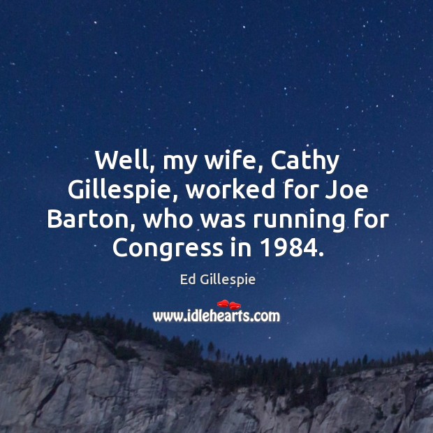 Well, my wife, cathy gillespie, worked for joe barton, who was running for congress in 1984. Ed Gillespie Picture Quote