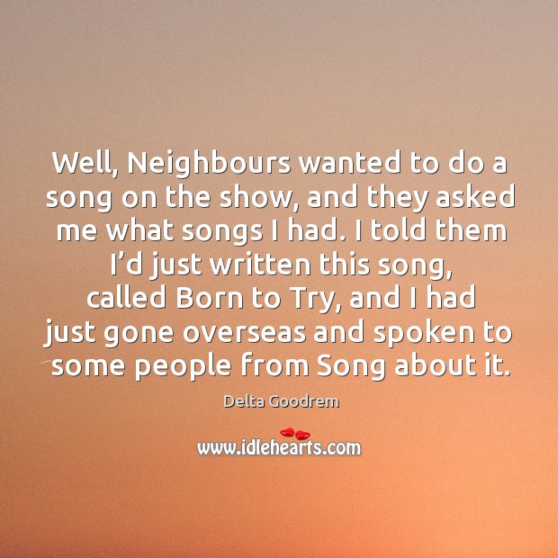 Well, neighbours wanted to do a song on the show, and they asked me what songs I had. Image