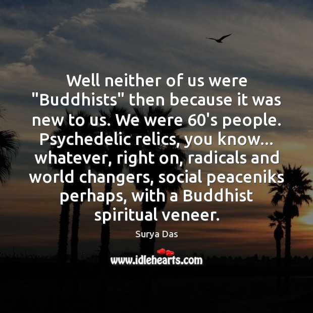 Well neither of us were “Buddhists” then because it was new to 