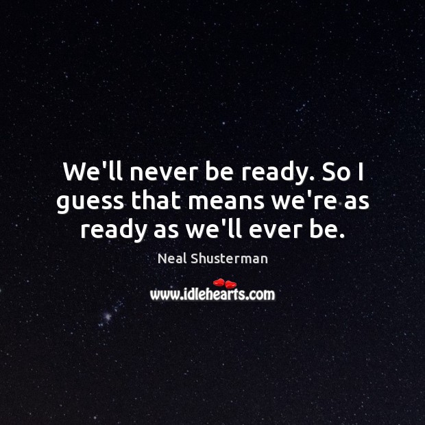 We’ll never be ready. So I guess that means we’re as ready as we’ll ever be. Neal Shusterman Picture Quote