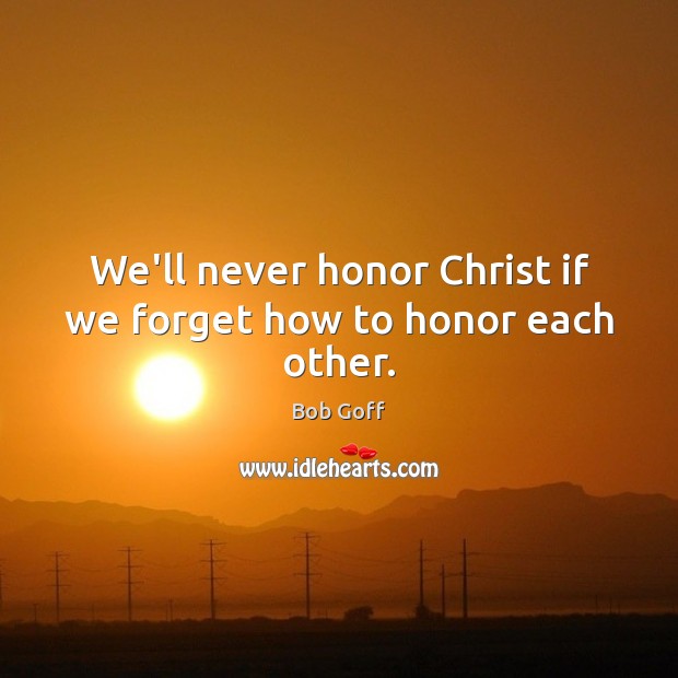 We’ll never honor Christ if we forget how to honor each other. Bob Goff Picture Quote