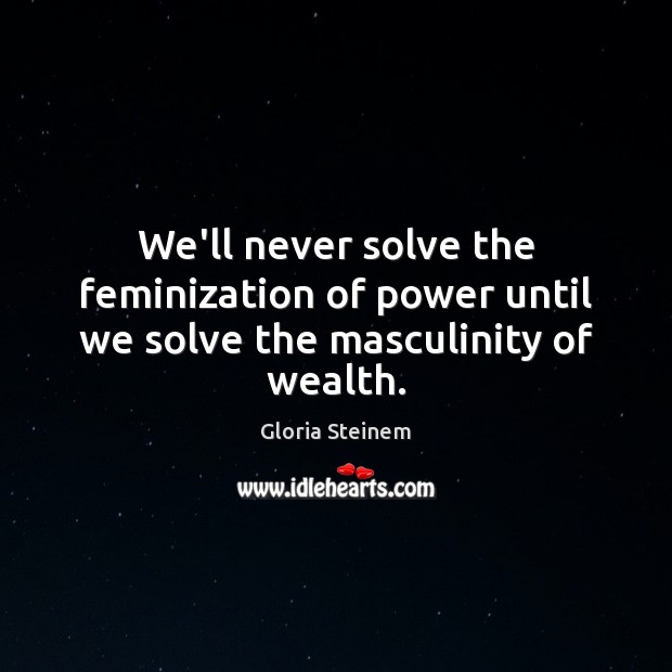 We’ll never solve the feminization of power until we solve the masculinity of wealth. Gloria Steinem Picture Quote