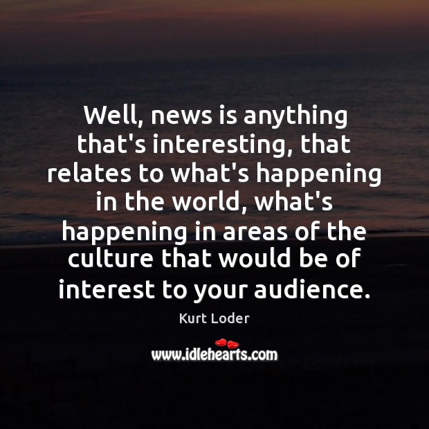 Well, news is anything that’s interesting, that relates to what’s happening in Kurt Loder Picture Quote