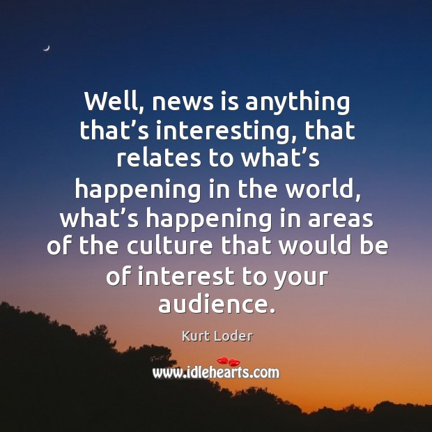 Well, news is anything that’s interesting, that relates to what’s happening in the world Kurt Loder Picture Quote