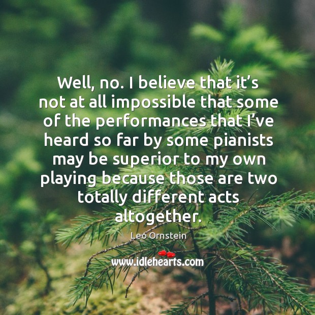 Well, no. I believe that it’s not at all impossible that some of the performances that i’ve Leo Ornstein Picture Quote