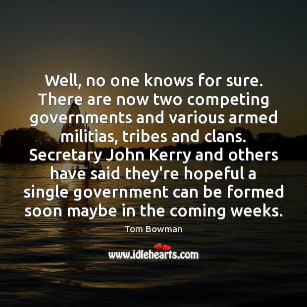 Well, no one knows for sure. There are now two competing governments Tom Bowman Picture Quote