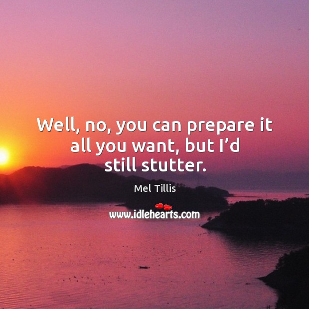 Well, no, you can prepare it all you want, but I’d still stutter. Mel Tillis Picture Quote